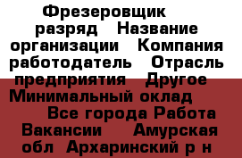 Фрезеровщик 4-6 разряд › Название организации ­ Компания-работодатель › Отрасль предприятия ­ Другое › Минимальный оклад ­ 40 000 - Все города Работа » Вакансии   . Амурская обл.,Архаринский р-н